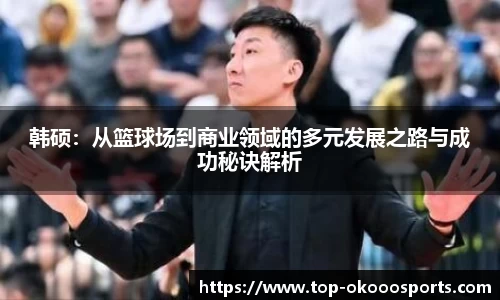 韩硕：从篮球场到商业领域的多元发展之路与成功秘诀解析