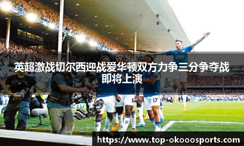 英超激战切尔西迎战爱华顿双方力争三分争夺战即将上演