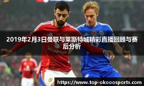 2019年2月3日曼联与莱斯特城精彩直播回顾与赛后分析