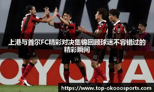 上港与首尔FC精彩对决集锦回顾球迷不容错过的精彩瞬间