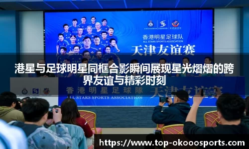 港星与足球明星同框合影瞬间展现星光熠熠的跨界友谊与精彩时刻