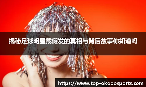 揭秘足球明星戴假发的真相与背后故事你知道吗